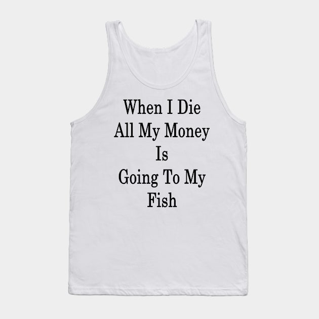 When I Die All My Money Is Going To My Fish Tank Top by supernova23